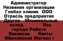 Администратор › Название организации ­ Глобал клиник, ООО › Отрасль предприятия ­ Другое › Минимальный оклад ­ 15 000 - Все города Работа » Вакансии   . Ханты-Мансийский,Мегион г.